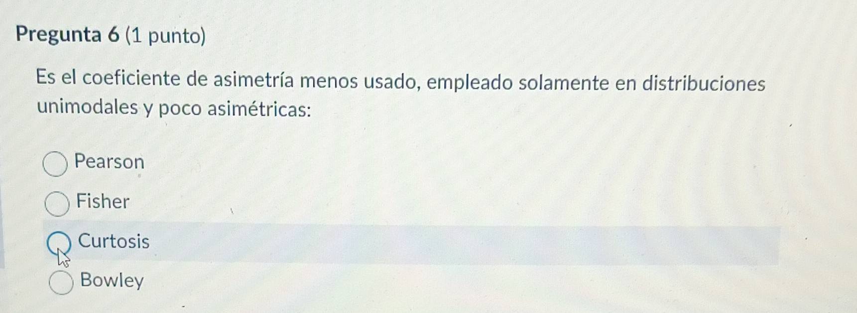 Pregunta 6 (1 punto)
Es el coeficiente de asimetría menos usado, empleado solamente en distribuciones
unimodales y poco asimétricas:
Pearson
Fisher
Curtosis
Bowley