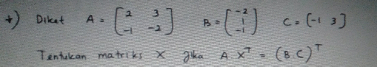 + ) Diket A=beginbmatrix 2&3 -1&-2endbmatrix B=beginpmatrix -2 1 -1endpmatrix C=beginpmatrix -1&3endpmatrix
Tentukan matriks X gka A x^T=(B· C)^T