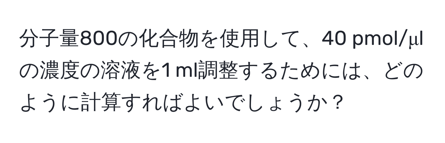 分子量800の化合物を使用して、40 pmol/μlの濃度の溶液を1 ml調整するためには、どのように計算すればよいでしょうか？