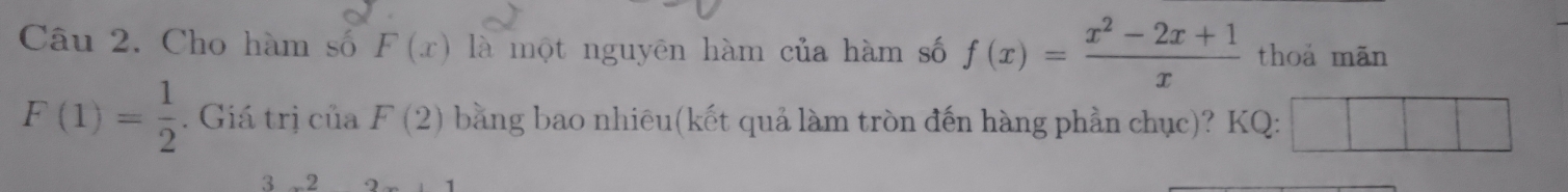 Cho hàm số F(x) là một nguyên hàm của hàm số f(x)= (x^2-2x+1)/x  thoá mãn
F(1)= 1/2 . Giá trị của F(2) bằng bao nhiêu(kết quả làm tròn đến hàng phần chục)? KQ: 
3 -2 1+1