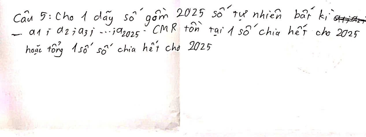 Cau 5: Cho 1 day SO^(neg) gom 2025 overline SO 'Tve nhien ba_r ki 
-a1i alpha _2; alpha _3; a_2025 CMR ton tai l sO chia héī cho 2025
heai tong 150°50' chia he't cho 2025