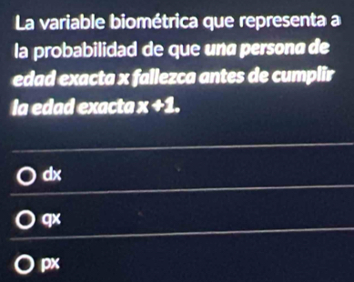 La variable biométrica que representa a
la probabilidad de que unø personø de
edad exacta x fallezca antes de cumplir
la edad exacta x+1.
dx
qx
px