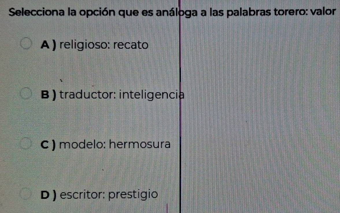 Selecciona la opción que es análoga a las palabras torero: valor
A ) religioso: recato
B) traductor: inteligencia
C ) modelo: hermosura
D ) escritor: prestigio