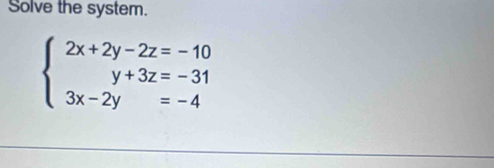 Solve the system.
beginarrayl 2x+2y-2z=-10 y+3z=-31 3x-2y=-4endarray.