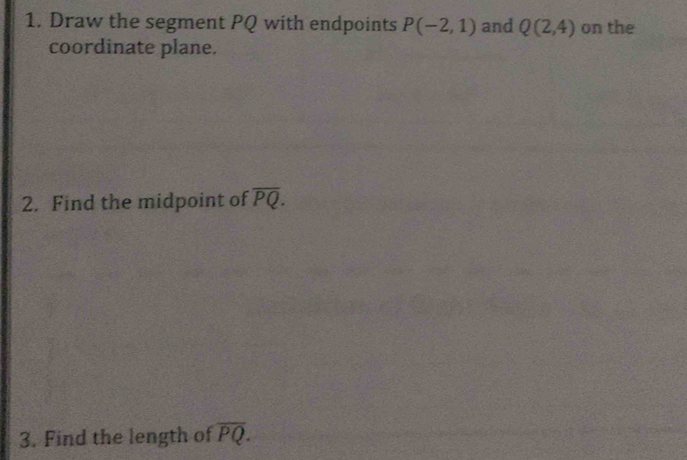 Draw the segment PQ with endpoints P(-2,1) and Q(2,4) on the 
coordinate plane. 
2. Find the midpoint of overline PQ. 
3. Find the length of overline PQ.