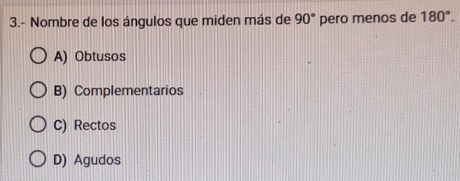 3.- Nombre de los ángulos que miden más de 90° pero menos de 180°.
A) Obtusos
B) Complementarios
C) Rectos
D) Agudos