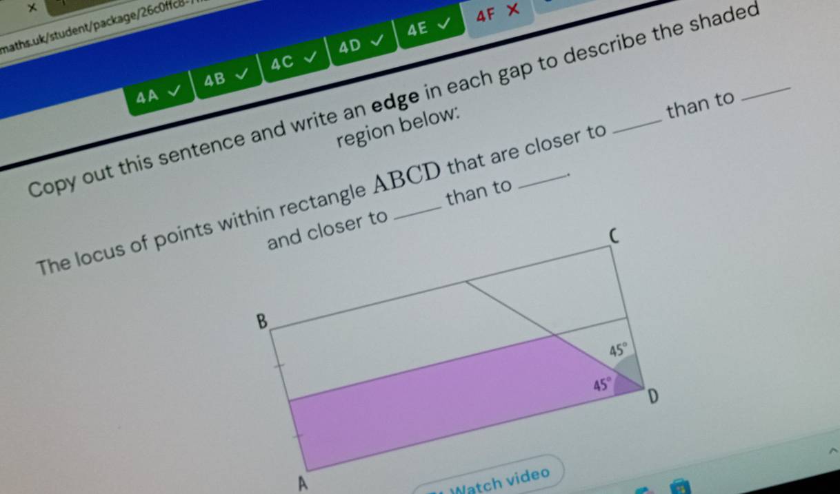 4E 4F X
maths.uk/student/package/26c0ffc8- /
4D
4C
4B
region below:
than to
Copy out this sentence and write an edge in each gap to describe the shaded _AA
The locus of points within rectangle ABCD that are closer to
than to .