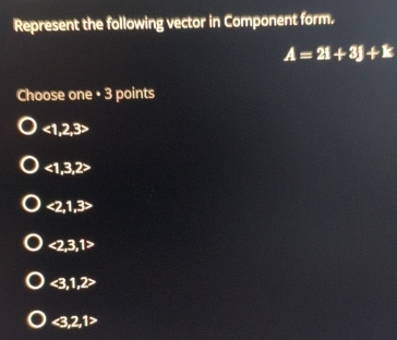 Represent the following vector in Component form.
A=2i+3j+k
Choose one • 3 points
<1</tex>, 2, 3
<1</tex>, 3, 2
<2</tex>, 1, 3
<2</tex>, 3, 1
<3</tex>, 1, 2
<3</tex>, 2, 1