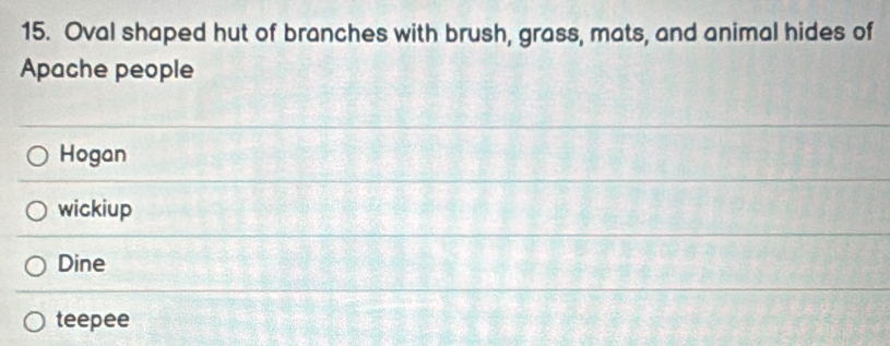 Oval shaped hut of branches with brush, grass, mats, and animal hides of
Apache people
Hogan
wickiup
Dine
teepee