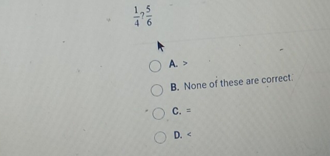  1/4 ? 5/6 
A.
B. None of these are correct.
C. =
D.