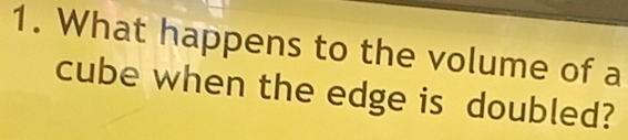 What happens to the volume of a 
cube when the edge is doubled?