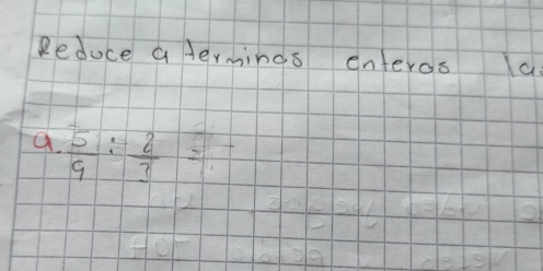 Reduce a lermings enteros a 
a.  5/9 : 2/3 =