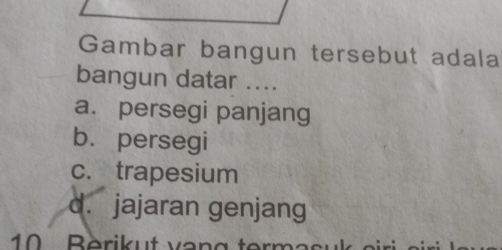 Gambar bangun tersebut adala
bangun datar ....
a. persegi panjang
b. persegi
c. trapesium
d. jajaran genjang