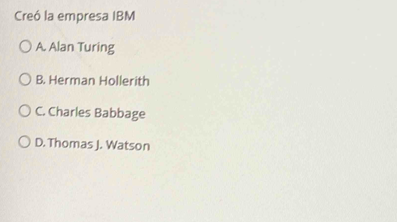 Creó la empresa IBM
A. Alan Turing
B. Herman Hollerith
C. Charles Babbage
D. Thomas J. Watson