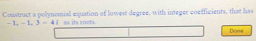 Construct a polynomial equation of lowest degree, with integer coefficients, that has
-1.-1.3-4i as its roots. 
Done