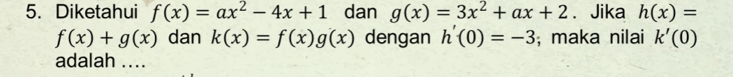 Diketahui f(x)=ax^2-4x+1 dan g(x)=3x^2+ax+2 ₹Jika h(x)=
f(x)+g(x) dan k(x)=f(x)g(x) dengan h'(0)=-3; maka nilai k'(0)
adalah ....