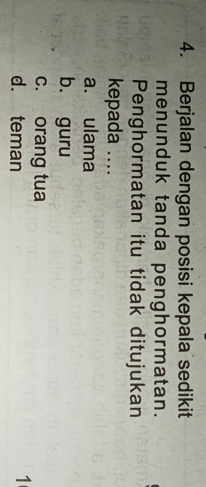 Berjalan dengan posisi kepala sedikit
menunduk tanda penghormatan.
Penghormatan itu tidak ditujukan
kepada ....
a. ulama
b. guru
c. orang tua
d. teman
1