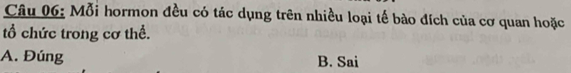 Mỗi hormon đều có tác dụng trên nhiều loại tế bào đích của cơ quan hoặc
tổ chức trong cơ thể.
A. Đúng B. Sai