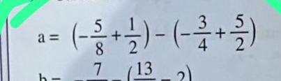 a=(- 5/8 + 1/2 )-(- 3/4 + 5/2 )
_ 7(frac 13-2)