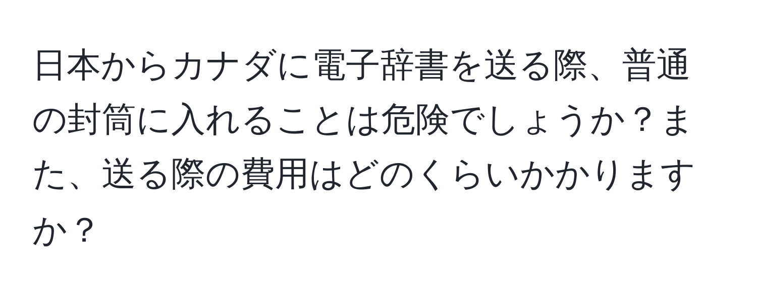 日本からカナダに電子辞書を送る際、普通の封筒に入れることは危険でしょうか？また、送る際の費用はどのくらいかかりますか？