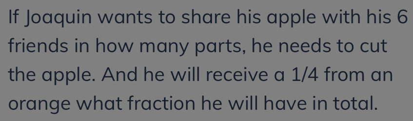 If Joaquin wants to share his apple with his 6
friends in how many parts, he needs to cut 
the apple. And he will receive a 1/4 from an 
orange what fraction he will have in total.