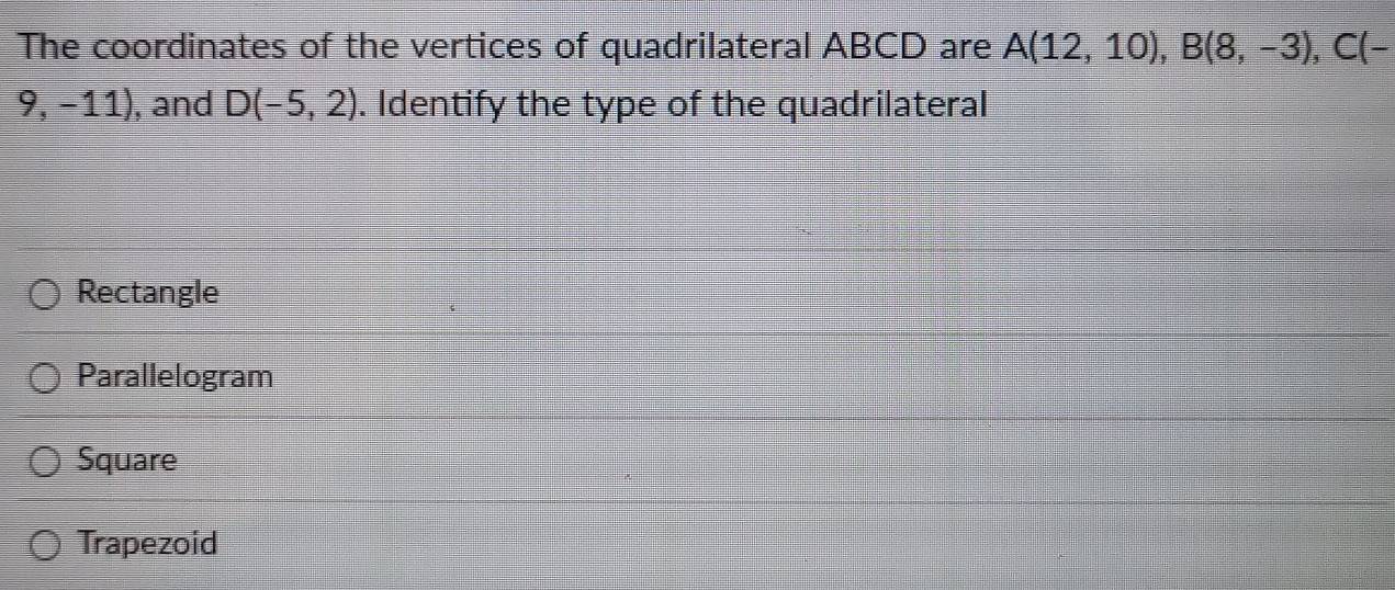 The coordinates of the vertices of quadrilateral ABCD are A(12,10), B(8,-3), C(-
9,-11) , and D(-5,2). Identify the type of the quadrilateral
Rectangle
Parallelogram
Square
Trapezoid