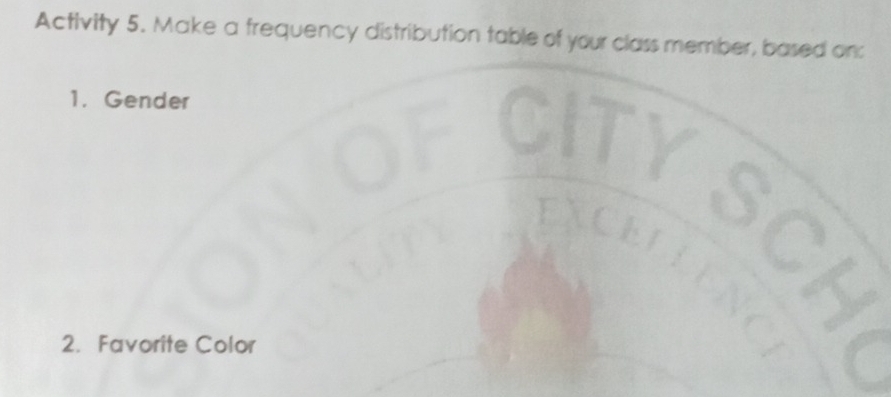 Activity 5. Make a frequency distribution table of your class member, based on: 
1. Gender 
2. Favorite Color