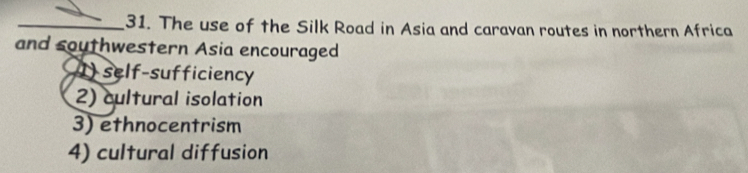 The use of the Silk Road in Asia and caravan routes in northern Africa
and southwestern Asia encouraged
1)self-sufficiency
2) cultural isolation
3) ethnocentrism
4) cultural diffusion