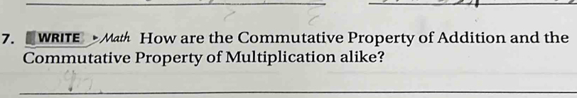 WRITE Math How are the Commutative Property of Addition and the 
Commutative Property of Multiplication alike? 
_ 
_ 
_