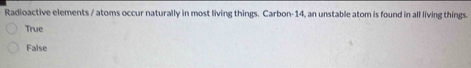 Radioactive elements / atoms occur naturally in most living things. Carbon- 14, an unstable atom is found in all living things.
True
False
