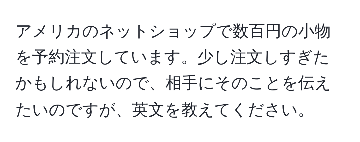 アメリカのネットショップで数百円の小物を予約注文しています。少し注文しすぎたかもしれないので、相手にそのことを伝えたいのですが、英文を教えてください。