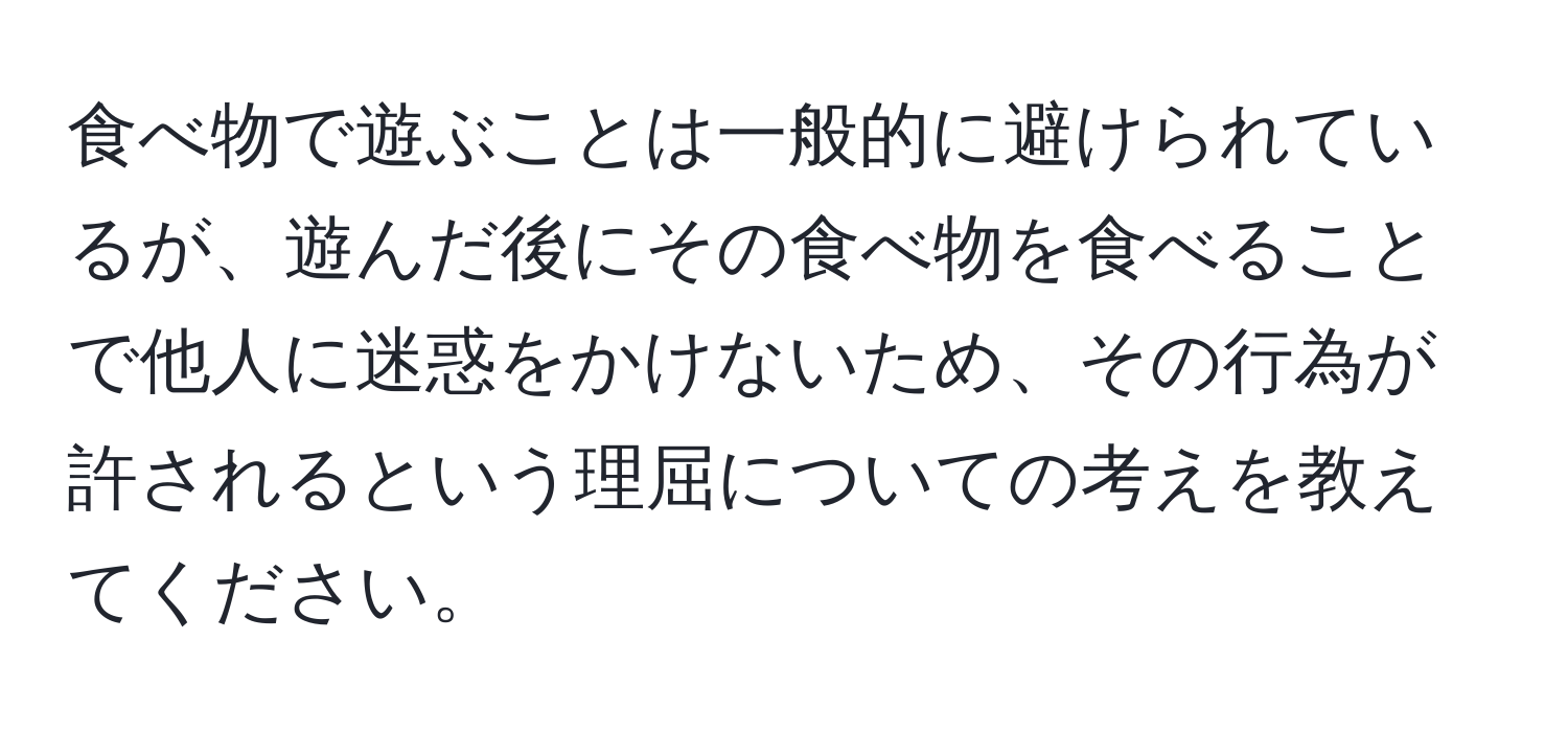 食べ物で遊ぶことは一般的に避けられているが、遊んだ後にその食べ物を食べることで他人に迷惑をかけないため、その行為が許されるという理屈についての考えを教えてください。