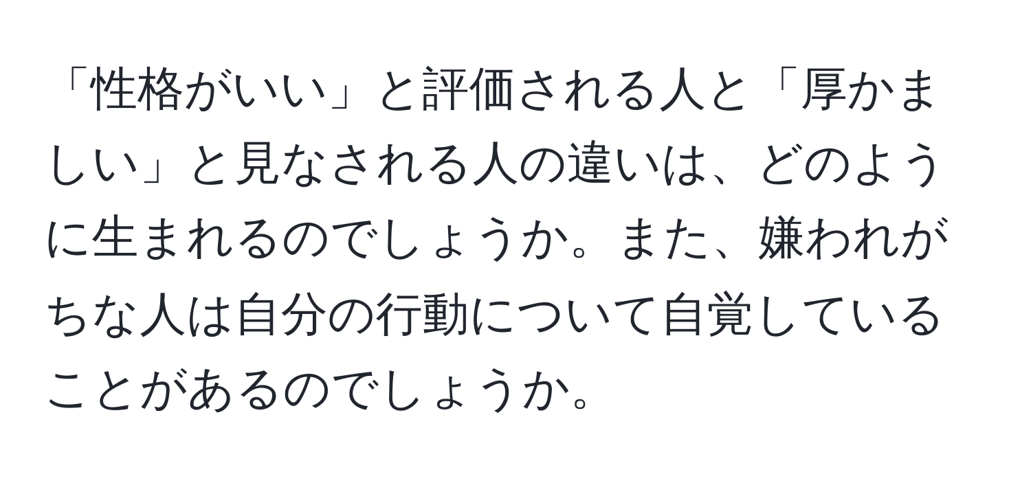 「性格がいい」と評価される人と「厚かましい」と見なされる人の違いは、どのように生まれるのでしょうか。また、嫌われがちな人は自分の行動について自覚していることがあるのでしょうか。