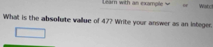 Learn with an example or Watcl 
What is the absolute value of 47? Write your answer as an integer.