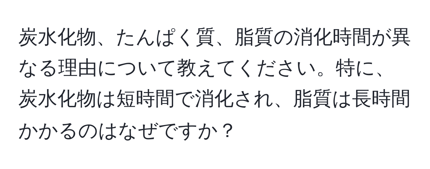 炭水化物、たんぱく質、脂質の消化時間が異なる理由について教えてください。特に、炭水化物は短時間で消化され、脂質は長時間かかるのはなぜですか？