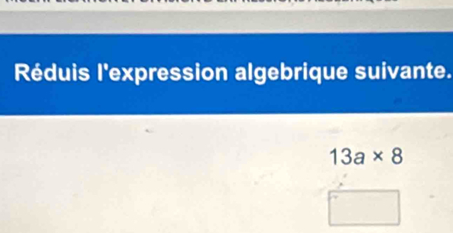 Réduis l'expression algebrique suivante.
13a* 8