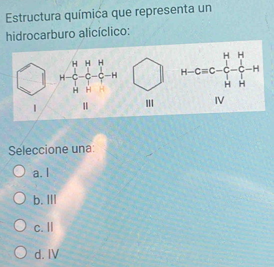 Estructura química que representa un
hidrocarburo alicíclico:
beginarrayr HHH H-4-5--H HH HH Hendarray Ⅲ 
Seleccione una:
a. I
b. III
c. I
d. IV