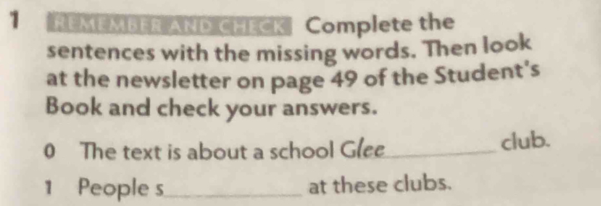 REMEMBER AND CHECK Complete the 
sentences with the missing words. Then look 
at the newsletter on page 49 of the Student's 
Book and check your answers. 
0 The text is about a school Glee 
club.
1 People s_ at these clubs.