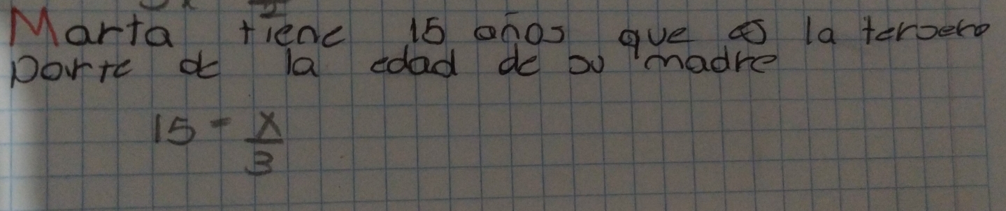 Marta fienc 15 ahos gve as la teroerg 
portc o la edad de ou madre
15= x/3 