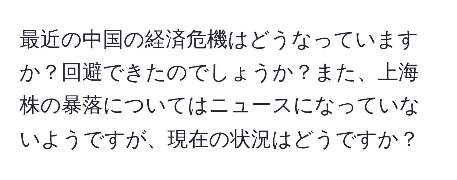 最近の中国の経済危機はどうなっていますか？回避できたのでしょうか？また、上海株の暴落についてはニュースになっていないようですが、現在の状況はどうですか？