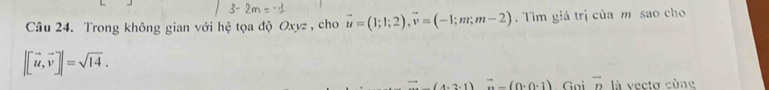 Trong không gian với hệ tọa độ Oxyz , cho vector u=(1;1;2), vector v=(-1;m;m-2). Tìm giá trị của m sao cho
|[vector u,vector v]|=sqrt(14).
(4.2,1) vector n-(0· 0· 1) Goi vector n là vectơ cùng