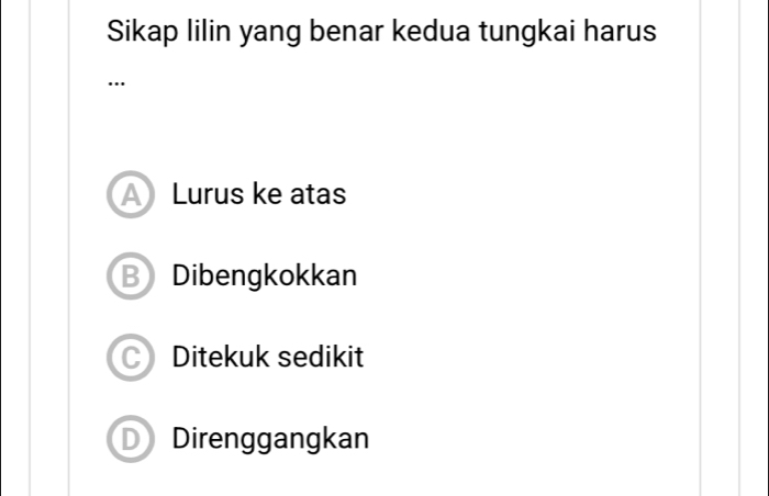 Sikap lilin yang benar kedua tungkai harus
…
A Lurus ke atas
B Dibengkokkan
Ditekuk sedikit
D Direnggangkan