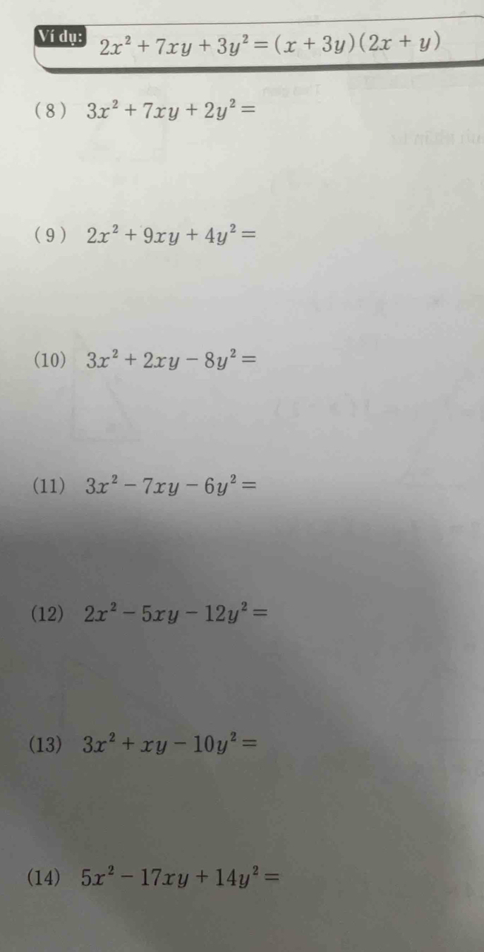 Ví dụ: 2x^2+7xy+3y^2=(x+3y)(2x+y)
(8) 3x^2+7xy+2y^2=
(9) 2x^2+9xy+4y^2=
(10) 3x^2+2xy-8y^2=
(11) 3x^2-7xy-6y^2=
(12) 2x^2-5xy-12y^2=
(13) 3x^2+xy-10y^2=
(14) 5x^2-17xy+14y^2=