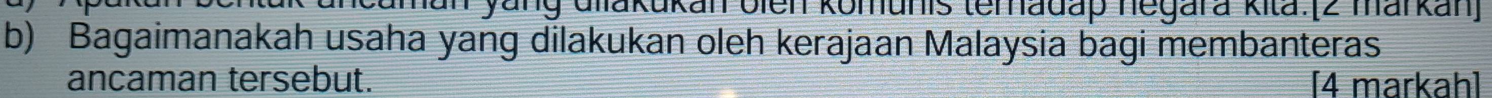 an yang Gilakukan oien komunis temadap negara kita.[2 markan] 
b) Bagaimanakah usaha yang dilakukan oleh kerajaan Malaysia bagi membanteras 
ancaman tersebut. [4 markah]