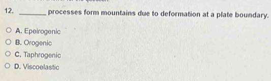 processes form mountains due to deformation at a plate boundary.
A. Epeirogenic
B. Orogenic
C. Taphrogenic
D. Viscoelastic