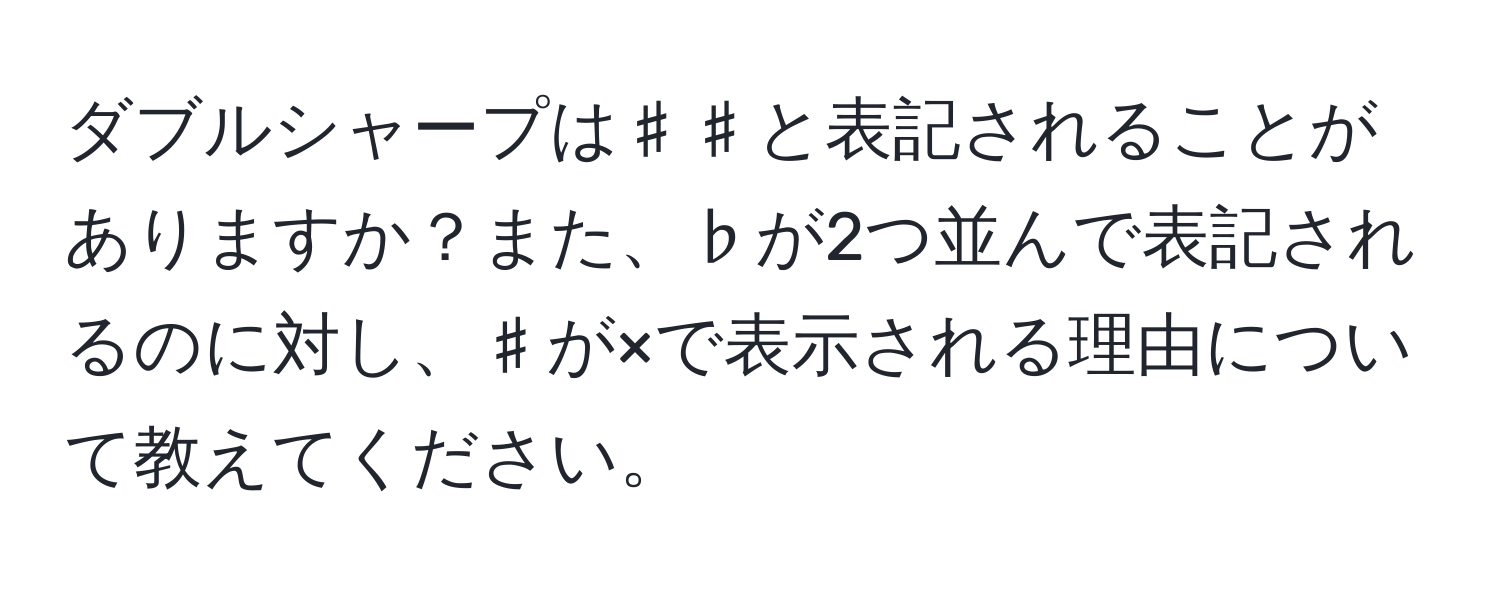 ダブルシャープは♯♯と表記されることがありますか？また、♭が2つ並んで表記されるのに対し、♯が×で表示される理由について教えてください。