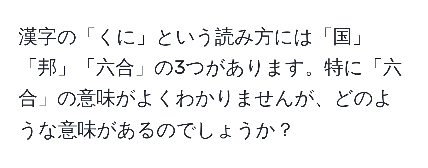 漢字の「くに」という読み方には「国」「邦」「六合」の3つがあります。特に「六合」の意味がよくわかりませんが、どのような意味があるのでしょうか？