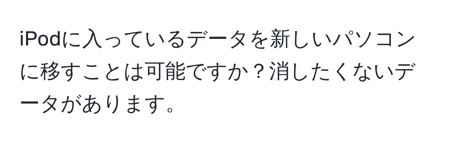 iPodに入っているデータを新しいパソコンに移すことは可能ですか？消したくないデータがあります。