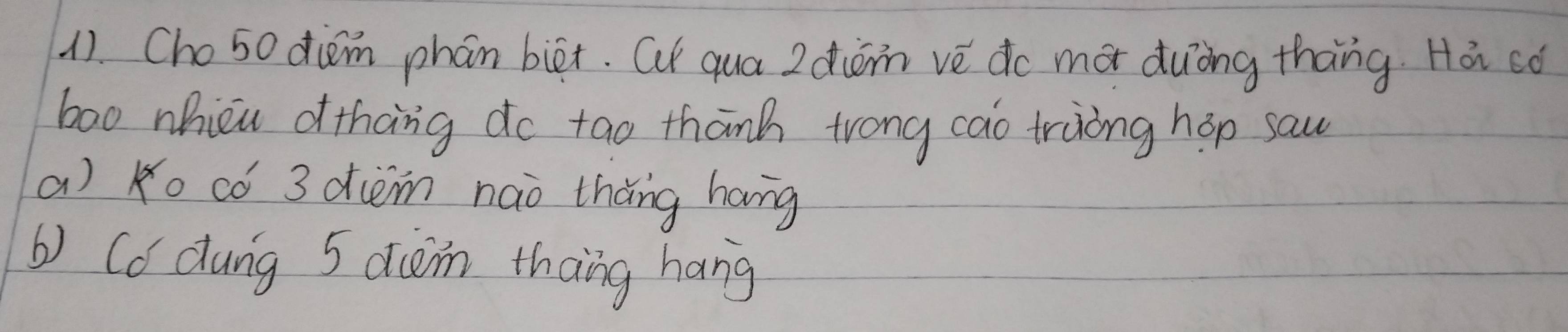 (1. Cho50 diem phán biēx. Q qua 2diòm vè do mó duòng thāng. Hà ¢ó
bao nhicu othang do tao thānh trong cao truong hop saw
a) Ko có 3 dièm nao thǎng hang
b) Cd dung 5 diim thang hang