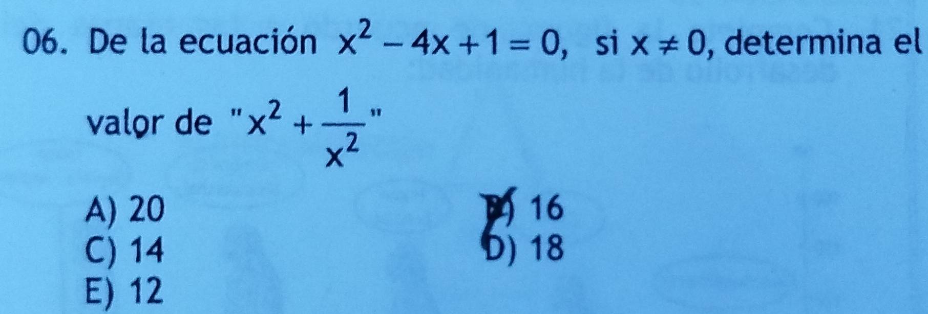 De la ecuación x^2-4x+1=0 , si x!= 0 , determina el
valor de " x^2+ 1/x^2  "
A) 20 16
C) 14 5) 18
E) 12